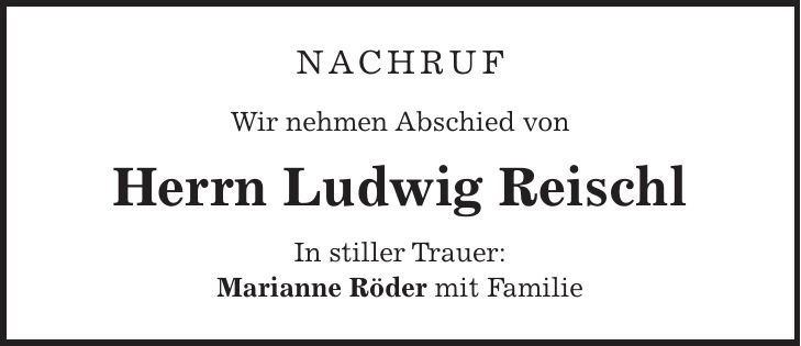 Nachruf Wir nehmen Abschied von Herrn Ludwig Reischl In stiller Trauer: Marianne Röder mit Familie 