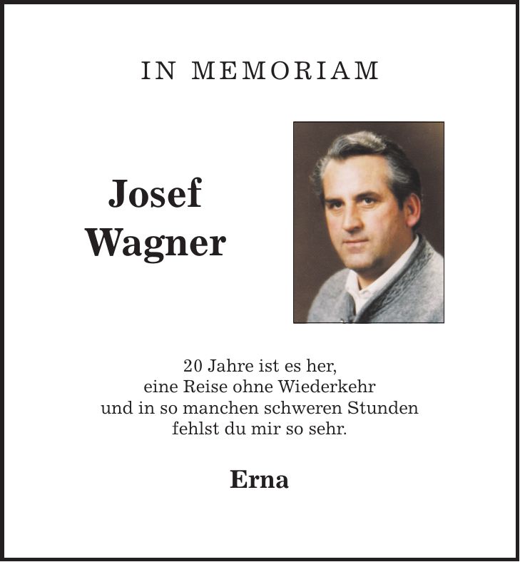 in memoriam Josef Wagner 20 Jahre ist es her, eine Reise ohne Wiederkehr und in so manchen schweren Stunden fehlst du mir so sehr. Erna 