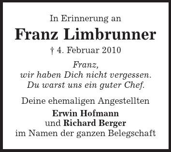 In Erinnerung an Franz Limbrunner | 4. Februar 2010 Franz, wir haben Dich nicht vergessen. Du warst uns ein guter Chef. Deine ehemaligen Angestellten Erwin Hofmann und Richard Berger im Namen der ganzen Belegschaft 
