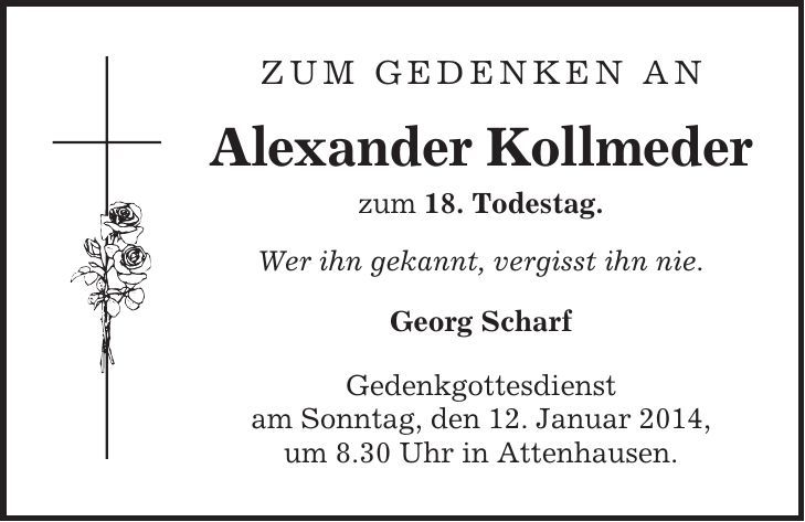 Zum Gedenken an Alexander Kollmeder zum 18. Todestag. Wer ihn gekannt, vergisst ihn nie. Georg Scharf Gedenkgottesdienst am Sonntag, den 12. Januar 2014, um 8.30 Uhr in Attenhausen.
