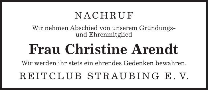 Nachruf Wir nehmen Abschied von unserem Gründungs- und Ehrenmitglied Frau Christine Arendt Wir werden ihr stets ein ehrendes Gedenken bewahren. Reitclub Straubing e. V.
