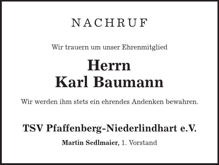 NACHRUF Wir trauern um unser Ehrenmitglied Herrn Karl Baumann Wir werden ihm stets ein ehrendes Andenken bewahren. TSV Pfaffenberg-Niederlindhart e.V. Martin Sedlmaier, 1. Vorstand 