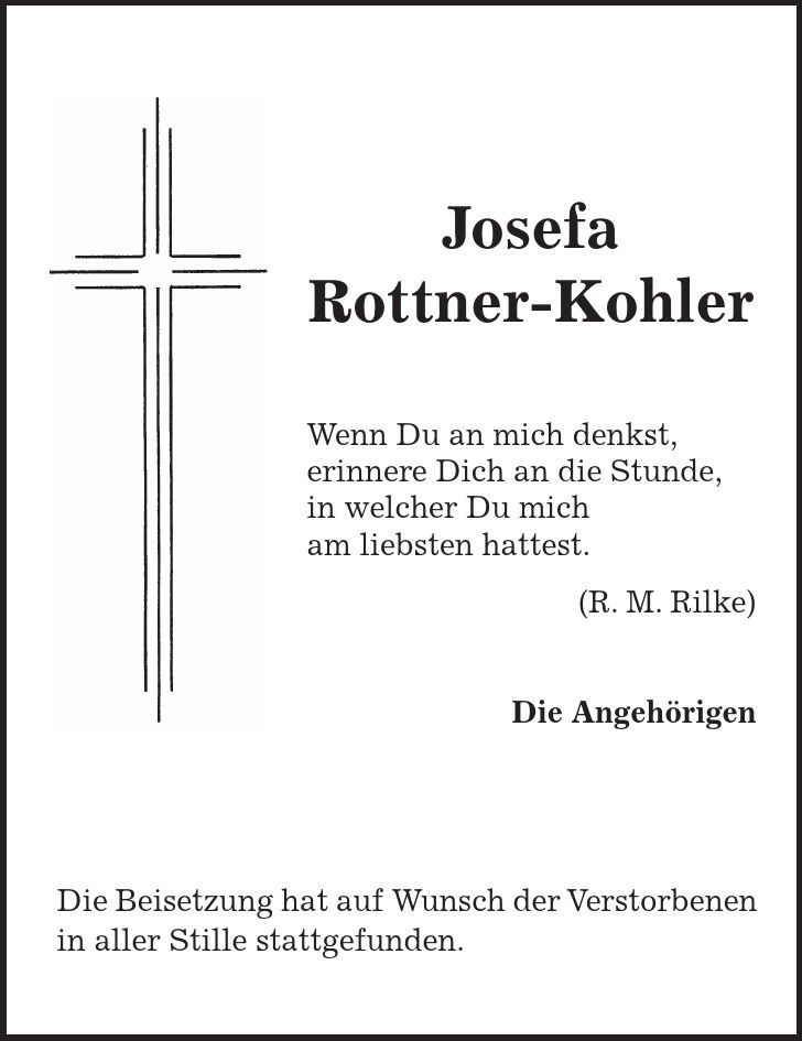 Die Beisetzung hat auf Wunsch der Verstorbenen in aller Stille stattgefunden. Josefa Rottner-Kohler Wenn Du an mich denkst, erinnere Dich an die Stunde, in welcher Du mich am liebsten hattest. (R. M. Rilke) Die Angehörigen