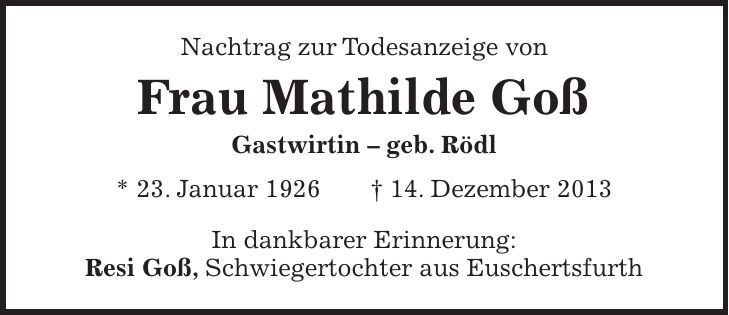 Nachtrag zur Todesanzeige von Frau Mathilde Goß Gastwirtin - geb. Rödl * 23. Januar 1926 + 14. Dezember 2013 In dankbarer Erinnerung: Resi Goß, Schwiegertochter aus Euschertsfurth