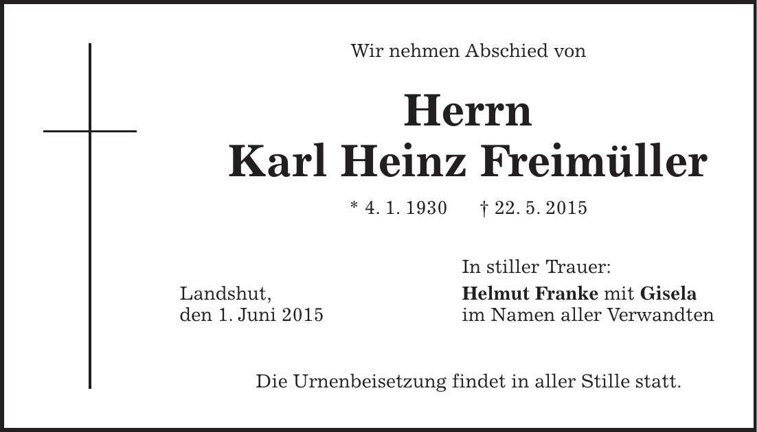 Wir nehmen Abschied von Herrn Karl Heinz Freimüller * 4. 1. 1930 + 22. 5. 2015 In stiller Trauer: Landshut, Helmut Franke mit Gisela den 1. Juni 2015 im Namen aller Verwandten Die Urnenbeisetzung findet in aller Stille statt. 