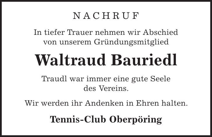 Nachruf In tiefer Trauer nehmen wir Abschied von unserem Gründungsmitglied Waltraud Bauriedl Traudl war immer eine gute Seele des Vereins. Wir werden ihr Andenken in Ehren halten. Tennis-Club Oberpöring 