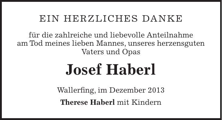 Ein herzliches DANKE für die zahlreiche und liebevolle Anteilnahme am Tod meines lieben Mannes, unseres herzensguten Vaters und Opas Josef Haberl Wallerfing, im Dezember 2013 Therese Haberl mit Kindern 