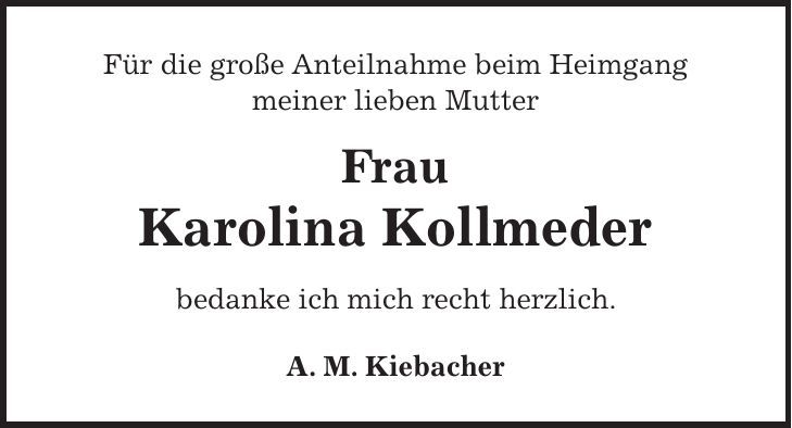 Für die große Anteilnahme beim Heimgang meiner lieben Mutter Frau Karolina Kollmeder bedanke ich mich recht herzlich. A. M. Kiebacher 