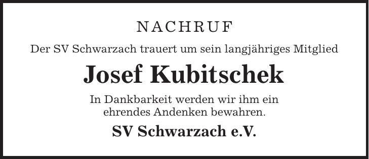 Nachruf Der SV Schwarzach trauert um sein langjähriges Mitglied Josef Kubitschek In Dankbarkeit werden wir ihm ein ehrendes Andenken bewahren. SV Schwarzach e.V.