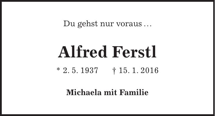 Du gehst nur voraus ... Alfred Ferstl * 2. 5. 1937 + 15. 1. 2016 Michaela mit Familie 