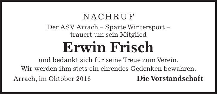 Nachruf Der ASV Arrach - Sparte Wintersport - trauert um sein Mitglied Erwin Frisch und bedankt sich für seine Treue zum Verein. Wir werden ihm stets ein ehrendes Gedenken bewahren. Arrach, im Oktober 2016 Die Vorstandschaft