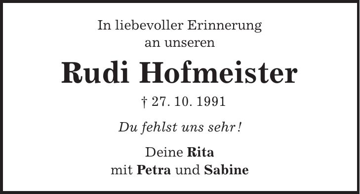 In liebevoller Erinnerung an unseren Rudi Hofmeister + 27. 10. 1991 Du fehlst uns sehr ! Deine Rita mit Petra und Sabine