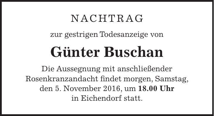 Nachtrag zur gestrigen Todesanzeige von Günter Buschan Die Aussegnung mit anschließender Rosenkranzandacht findet morgen, Samstag, den 5. November 2016, um 18.00 Uhr in Eichendorf statt.