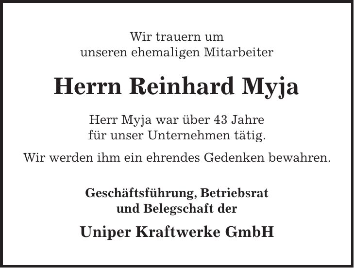 Wir trauern um unseren ehemaligen Mitarbeiter Herrn Reinhard Myja Herr Myja war über 43 Jahre für unser Unternehmen tätig. Wir werden ihm ein ehrendes Gedenken bewahren. Geschäftsführung, Betriebsrat und Belegschaft der Uniper Kraftwerke GmbH