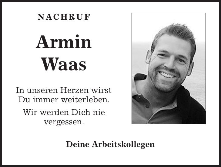  NACHRUF Armin Waas In unseren Herzen wirst Du immer weiterleben. Wir werden Dich nie vergessen. Deine Arbeitskollegen 