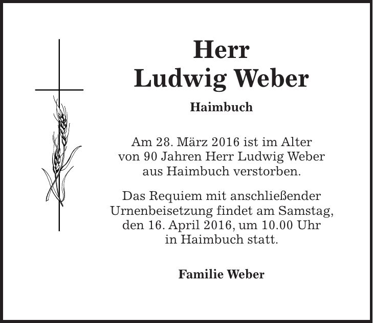 Herr Ludwig Weber Haimbuch Am 28. März 2016 ist im Alter von 90 Jahren Herr Ludwig Weber aus Haimbuch verstorben. Das Requiem mit anschließender Urnenbeisetzung findet am Samstag, den 16. April 2016, um 10.00 Uhr in Haimbuch statt. Familie Weber
