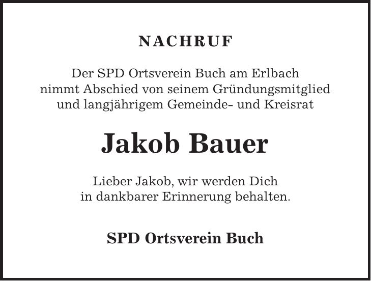 Nachruf Der SPD Ortsverein Buch am Erlbach nimmt Abschied von seinem Gründungsmitglied und langjährigem Gemeinde- und Kreisrat Jakob Bauer Lieber Jakob, wir werden Dich in dankbarer Erinnerung behalten. SPD Ortsverein Buch