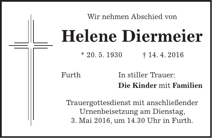 Wir nehmen Abschied von Helene Diermeier * 20. 5. 1930 + 14. 4. 2016 Furth In stiller Trauer: Die Kinder mit Familien Trauergottesdienst mit anschließender Urnenbeisetzung am Dienstag, 3. Mai 2016, um 14.30 Uhr in Furth. 