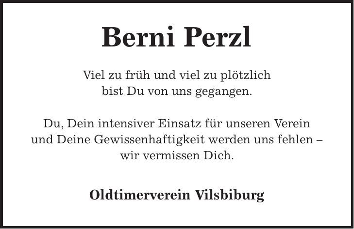 Berni Perzl Viel zu früh und viel zu plötzlich bist Du von uns gegangen. Du, Dein intensiver Einsatz für unseren Verein und Deine Gewissenhaftigkeit werden uns fehlen wir vermissen Dich. Oldtimerverein Vilsbiburg 