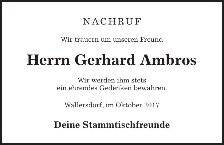 Nachruf Wir trauern um unseren Freund Herrn Gerhard Ambros Wir werden ihm stets ein ehrendes Gedenken bewahren. Wallersdorf, im Oktober 2017 Deine Stammtischfreunde