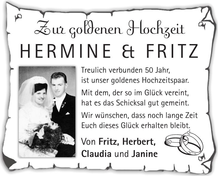 Zur goldenen Hochzeit Hermine & Fritz Treulich verbunden 50 Jahr, ist unser goldenes Hochzeitspaar. Mit dem, der so im Glück vereint, hat es das Schicksal gut gemeint. Wir wünschen, dass noch lange Zeit Euch dieses Glück erhalten bleibt. Von Fritz, Herbert, Claudia und Janine