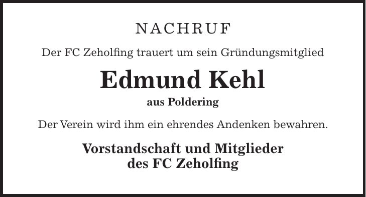 Nachruf Der FC Zeholfing trauert um sein Gründungsmitglied Edmund Kehl aus Poldering Der Verein wird ihm ein ehrendes Andenken bewahren. Vorstandschaft und Mitglieder des FC Zeholfing