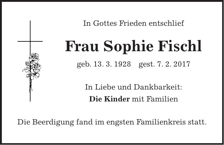 In Gottes Frieden entschlief Frau Sophie Fischl geb. 13. 3. 1928 gest. 7. 2. 2017 In Liebe und Dankbarkeit: Die Kinder mit Familien Die Beerdigung fand im engsten Familienkreis statt.