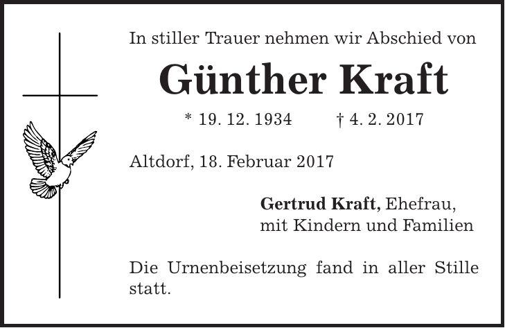 In stiller Trauer nehmen wir Abschied von Günther Kraft * 19. 12. 1934 + 4. 2. 2017 Altdorf, 18. Februar 2017 Gertrud Kraft, Ehefrau, mit Kindern und Familien Die Urnenbeisetzung fand in aller Stille statt.