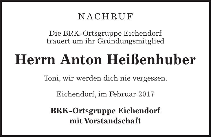 Nachruf Die BRK-Ortsgruppe Eichendorf trauert um ihr Gründungsmitglied Herrn Anton Heißenhuber Toni, wir werden dich nie vergessen. Eichendorf, im Februar 2017 BRK-Ortsgruppe Eichendorf mit Vorstandschaft