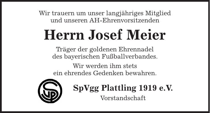 Wir trauern um unser langjähriges Mitglied und unseren AH-Ehrenvorsitzenden Herrn Josef Meier Träger der goldenen Ehrennadel des bayerischen Fußballverbandes. Wir werden ihm stets ein ehrendes Gedenken bewahren. SpVgg Plattling 1919 e.V. Vorstandschaft