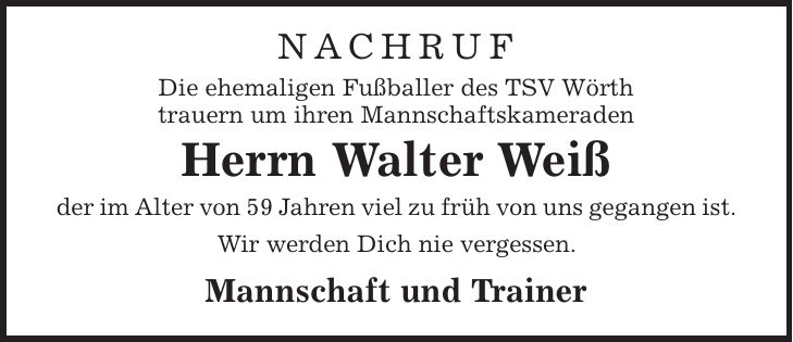 NACHRUF Die ehemaligen Fußballer des TSV Wörth trauern um ihren Mannschaftskameraden Herrn Walter Weiß der im Alter von 59 Jahren viel zu früh von uns gegangen ist. Wir werden Dich nie vergessen. Mannschaft und Trainer