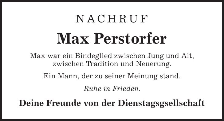 Nachruf Max Perstorfer Max war ein Bindeglied zwischen Jung und Alt, zwischen Tradition und Neuerung. Ein Mann, der zu seiner Meinung stand. Ruhe in Frieden. Deine Freunde von der Dienstagsgsellschaft