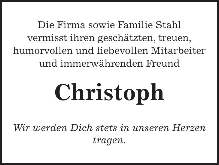 Die Firma sowie Familie Stahl vermisst ihren geschätzten, treuen, humorvollen und liebevollen Mitarbeiter und immerwährenden Freund Christoph Wir werden Dich stets in unseren Herzen tragen.