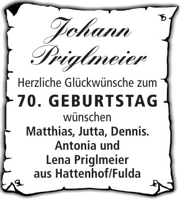 Johann Priglmeier Herzliche Glückwünsche zum 70. Geburtstag wünschen Matthias, Jutta, Dennis. Antonia und Lena Priglmeier aus Hattenhof/Fulda
