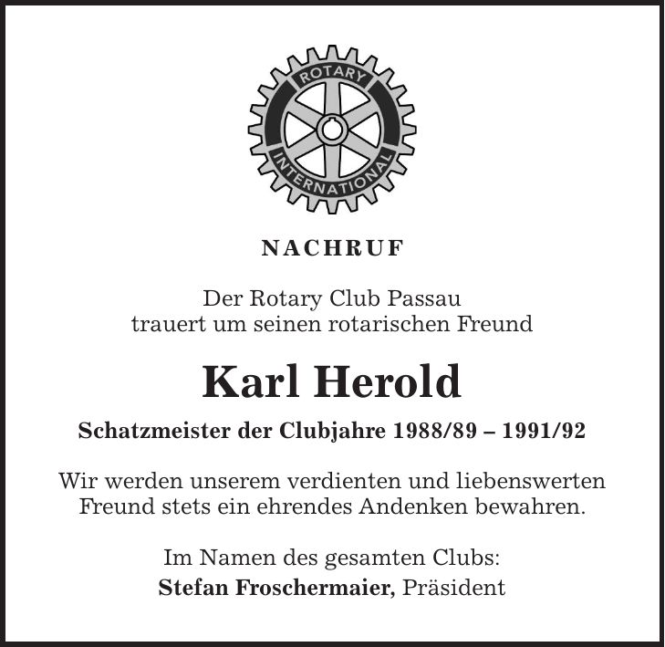 Nachruf Der Rotary Club Passau trauert um seinen rotarischen Freund Karl Herold Schatzmeister der Clubjahre *** Wir werden unserem verdienten und liebenswerten Freund stets ein ehrendes Andenken bewahren. Im Namen des gesamten Clubs: Stefan Froschermaier, Präsident