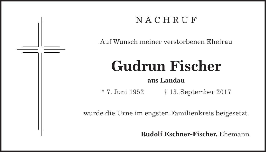 N A C H R U F Auf Wunsch meiner verstorbenen Ehefrau Gudrun Fischer aus Landau * 7. Juni 1952 + 13. September 2017 wurde die Urne im engsten Familienkreis beigesetzt. Rudolf Eschner-Fischer, Ehemann