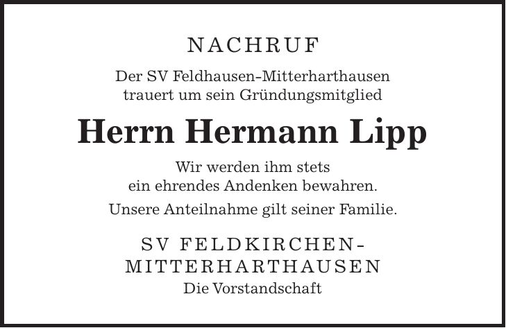 nachruf Der SV Feldhausen-Mitterharthausen trauert um sein Gründungsmitglied Herrn Hermann Lipp Wir werden ihm stets ein ehrendes Andenken bewahren. Unsere Anteilnahme gilt seiner Familie. SV Feldkirchen- Mitterharthausen Die Vorstandschaft