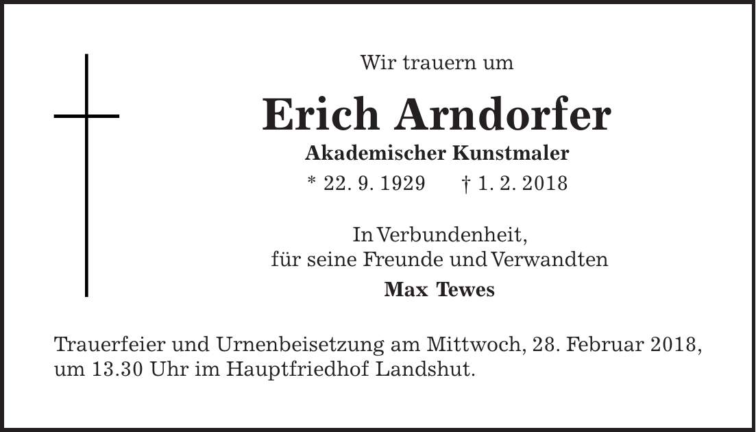 Wir trauern um Erich Arndorfer Akademischer Kunstmaler * 22. 9. 1929 + 1. 2. 2018 In Verbundenheit, für seine Freunde und Verwandten Max Tewes Trauerfeier und Urnenbeisetzung am Mittwoch, 28. Februar 2018, um 13.30 Uhr im Hauptfriedhof Landshut.