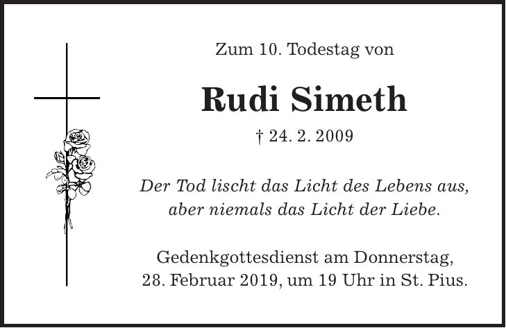 Zum 10. Todestag von Rudi Simeth + 24. 2. 2009 Der Tod lischt das Licht des Lebens aus, aber niemals das Licht der Liebe. Gedenkgottesdienst am Donnerstag, 28. Februar 2019, um 19 Uhr in St. Pius.