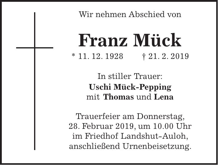Wir nehmen Abschied von Franz Mück * 11. 12. 1928 + 21. 2. 2019 In stiller Trauer: Uschi Mück-Pepping mit Thomas und Lena Trauerfeier am Donnerstag, 28. Februar 2019, um 10.00 Uhr im Friedhof Landshut-Auloh, anschließend Urnenbeisetzung.