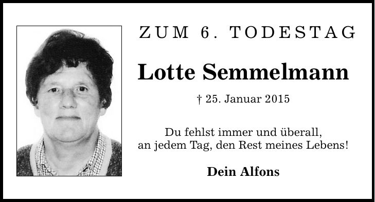 Zum 6. Todestag Lotte Semmelmann  25. Januar 2015 Du fehlst immer und überall, an jedem Tag, den Rest meines Lebens! Dein Alfons