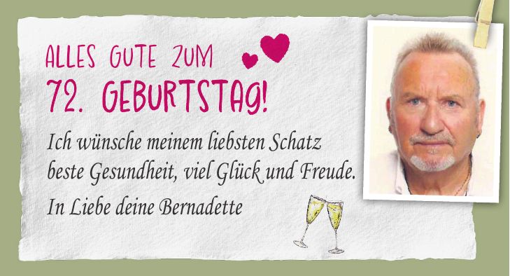 Alles Gute zum 72. Geburtstag! Ich wünsche meinem liebsten Schatz beste Gesundheit, viel Glück und Freude. In Liebe deine Bernadette