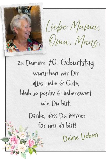 Liebe Mama, Oma, Maus,Deine Liebenzu Deinem 70. Geburtstag wünschen wir Dir alles Liebe & Gute, bleib so positiv & liebenswert wie Du bist. Danke, dass Du immer für uns da bist!