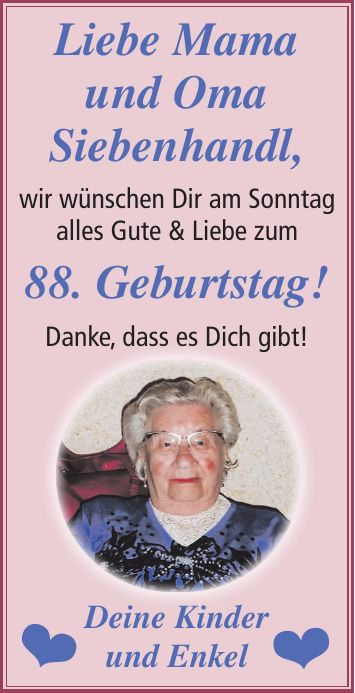 Liebe Mama und Oma Siebenhandl, wir wünschen Dir am Sonntag alles Gute & Liebe zum 88. Geburtstag! Danke, dass es Dich gibt! Deine Kinder und Enkel__