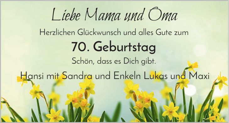 Liebe Mama und Oma Herzlichen Glückwunsch und alles Gute zum 70. Geburtstag Schön, dass es Dich gibt. Hansi mit Sandra und Enkeln Lukas und Maxi