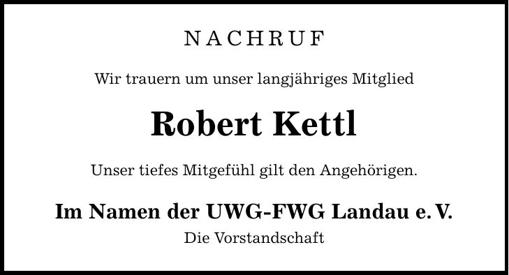 NACHRUF Wir trauern um unser langjähriges Mitglied Robert Kettl Unser tiefes Mitgefühl gilt den Angehörigen. Im Namen der UWG-FWG Landau e.V. Die Vorstandschaft