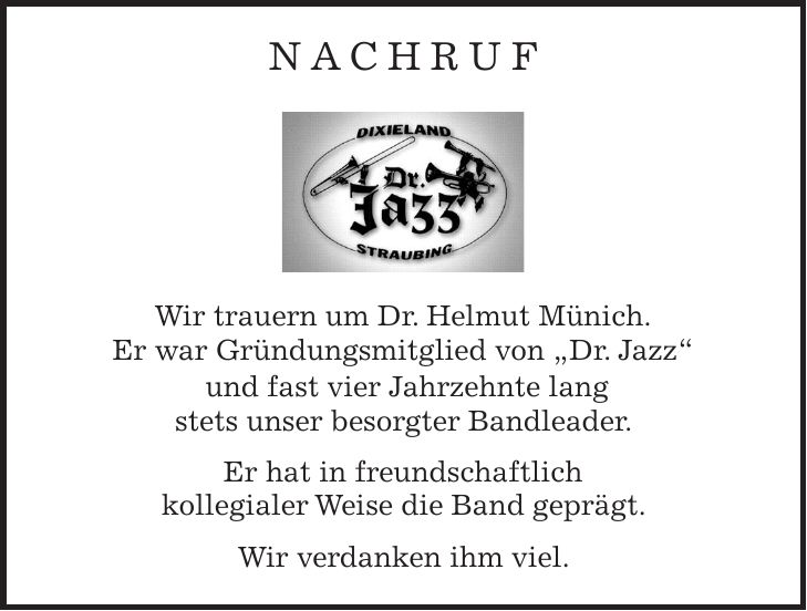 Nachruf Wir trauern um Dr. Helmut Münich. Er war Gründungsmitglied von 'Dr. Jazz' und fast vier Jahrzehnte lang stets unser besorgter Bandleader. Er hat in freundschaftlich kollegialer Weise die Band geprägt. Wir verdanken ihm viel.