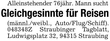 Alleinstehender 76jähr. Mann suchtGleichgesinnte für Reisen(männl./weibl., Auto/Flug/Schiff). ***Z Straubinger Tagblatt, Ludwigsplatz 32, 94315 Straubing