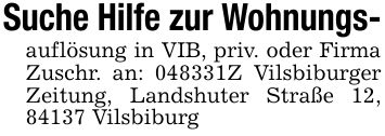 Suche Hilfe zur Wohnungs-auflösung in VIB, priv. oder Firma Zuschr. an: ***Z Vilsbiburger Zeitung, Landshuter Straße 12, 84137 Vilsbiburg
