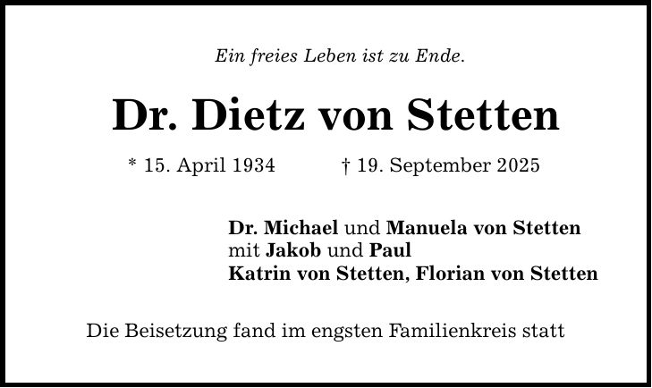 Ein freies Leben ist zu Ende. Dr. Dietz von Stetten * 15. April 1934 _ 19. September 2025 Dr. Michael und Manuela von Stetten mit Jakob und Paul Katrin von Stetten, Florian von Stetten Die Beisetzung fand im engsten Familienkreis statt